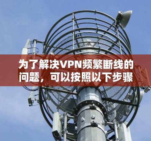 为了解决VPN频繁断线的问题,可以按照以下步骤进行检查和解决 为了解决VPN频繁断线的问题,可以按照以下步骤进行检查和解决