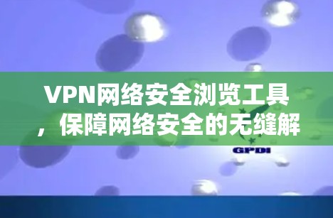 VPN网络安全浏览工具,保障网络安全的无缝解决方案 VPN网络安全浏览工具,保障网络安全的无缝解决方案