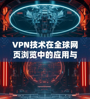 VPN技术在全球网页浏览中的应用与挑战 VPN技术在全球网页浏览中的应用与挑战