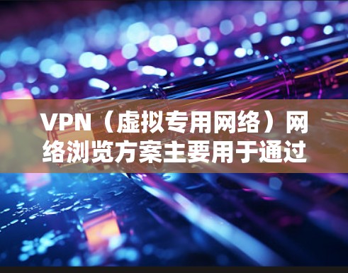 VPN(虚拟专用网络)网络浏览方案主要用于通过安全加密的方式连接到网络,保护隐私、防止数据泄露或网络监控。以下是一个典型的VPN网络浏览方案的框架和步骤 VPN(虚拟专用网络)网络浏览方案主要用于通过安全加密的方式连接到网络,保护隐私、防止数据泄露或网络监控。以下是一个典型的VPN网络浏览方案的框架和步骤
