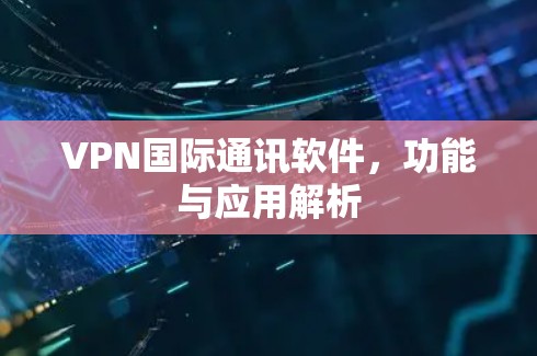 VPN国际通讯软件,功能与应用解析 VPN国际通讯软件,功能与应用解析