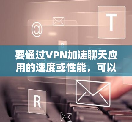要通过VPN加速聊天应用的速度或性能,可以采取以下几种方法 要通过VPN加速聊天应用的速度或性能,可以采取以下几种方法