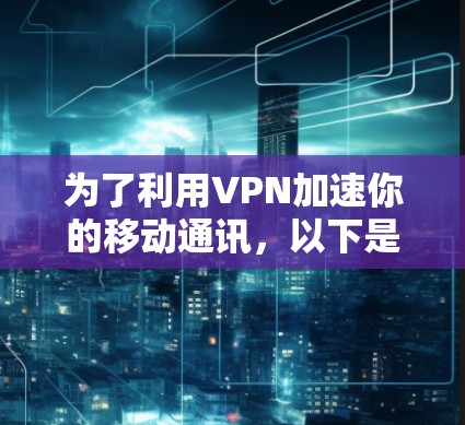 为了利用VPN加速你的移动通讯,以下是一些有条理的步骤和建议 为了利用VPN加速你的移动通讯,以下是一些有条理的步骤和建议