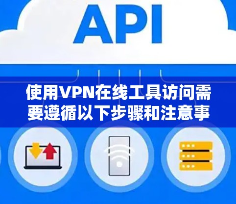 使用VPN在线工具访问需要遵循以下步骤和注意事项 使用VPN在线工具访问需要遵循以下步骤和注意事项