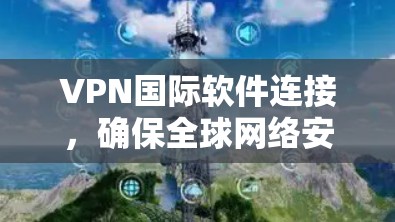 VPN国际软件连接,确保全球网络安全与隐私 VPN国际软件连接,确保全球网络安全与隐私