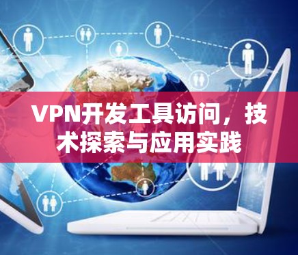VPN开发工具访问,技术探索与应用实践