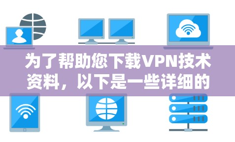 为了帮助您下载VPN技术资料,以下是一些详细的建议和步骤 为了帮助您下载VPN技术资料,以下是一些详细的建议和步骤