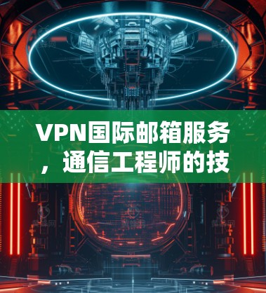 VPN国际邮箱服务,通信工程师的技术解读 VPN国际邮箱服务,通信工程师的技术解读