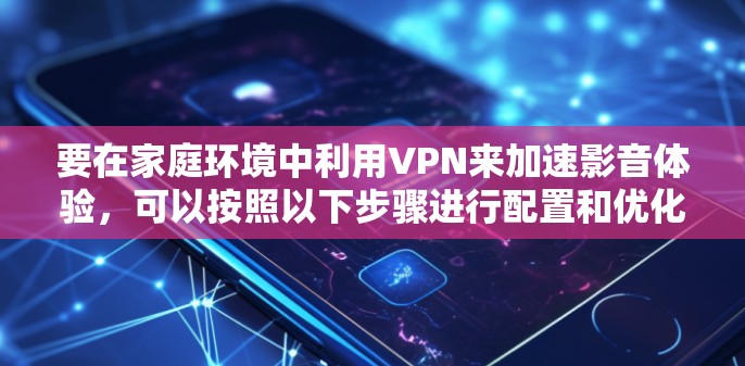 要在家庭环境中利用VPN来加速影音体验,可以按照以下步骤进行配置和优化