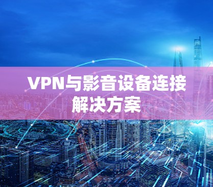 VPN与影音设备连接解决方案 VPN与影音设备连接解决方案