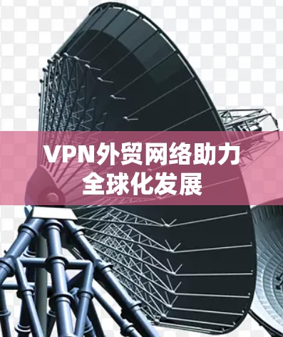 VPN外贸网络助力全球化发展