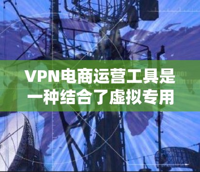 VPN电商运营工具是一种结合了虚拟专用网络（VPN）和电商运营的解决方案，旨在帮助电商卖家和运营者在跨地区经营中保护隐私、安全、绕过地域限制并优化数据管理。以下是对VPN电商运营工具的详细分析和总结