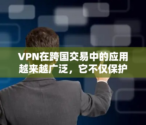 VPN在跨国交易中的应用越来越广泛,它不仅保护了企业的数据安全,还帮助企业在全球化的环境中进行业务。以下是关于VPN在跨国交易中的详细分析