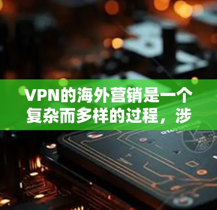 VPN的海外营销是一个复杂而多样的过程,涉及到从市场调研到用户留存的各个环节。以下是一些关键步骤和工具,帮助您有效推广VPN产品
