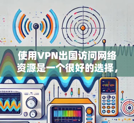 使用VPN出国访问网络资源是一个很好的选择,可以帮助你绕过本地网络的限制,保护隐私,并确保数据的安全。以下是一些常用的VPN服务和工具,以及使用它们时的一些注意事项
