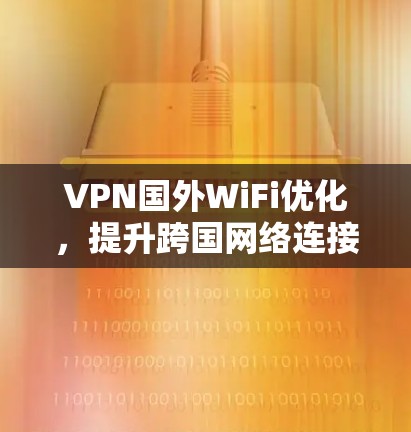 VPN国外WiFi优化,提升跨国网络连接效率与安全性