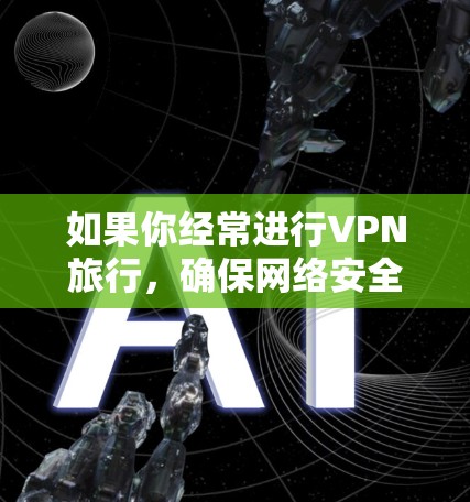 如果你经常进行VPN旅行,确保网络安全和隐私是非常重要的。以下是一些常用的VPN和旅行必备软件推荐