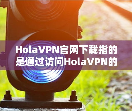 HolaVPN官网下载指的是通过访问HolaVPN的官方网站来下载其VPN客户端软件。以下是详细的步骤说明