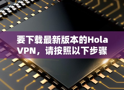 要下载最新版本的HolaVPN，请按照以下步骤操作