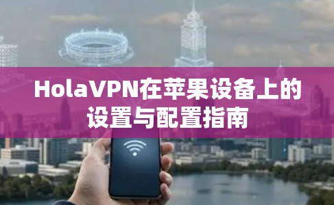 HolaVPN在苹果设备上的设置与配置指南