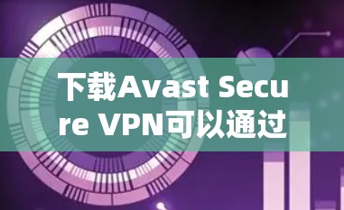 下载Avast Secure VPN可以通过以下步骤进行 下载Avast Secure VPN可以通过以下步骤进行