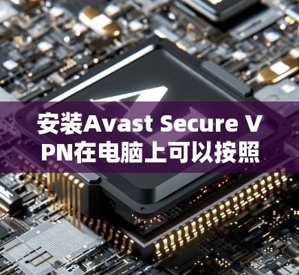 安装Avast Secure VPN在电脑上可以按照以下步骤进行