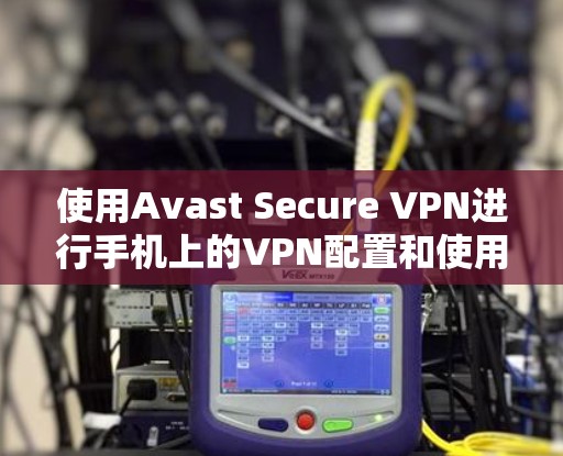 使用Avast Secure VPN进行手机上的VPN配置和使用,可以按照以下步骤进行