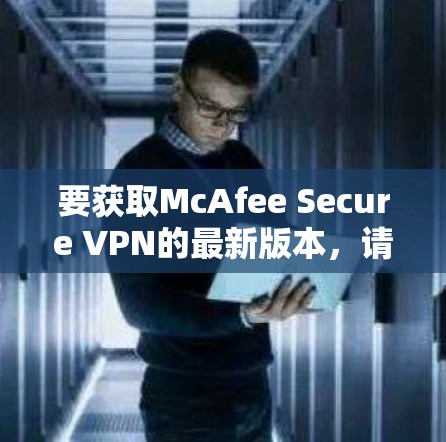 要获取McAfee Secure VPN的最新版本,请按照以下步骤操作