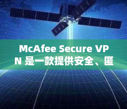 McAfee Secure VPN 是一款提供安全、匿名和隐私保护的虚拟专用网络(VPN)服务。它可以帮助用户在公共网络环境中加密数据,保护个人隐私,同时访问受限制的网站和内容