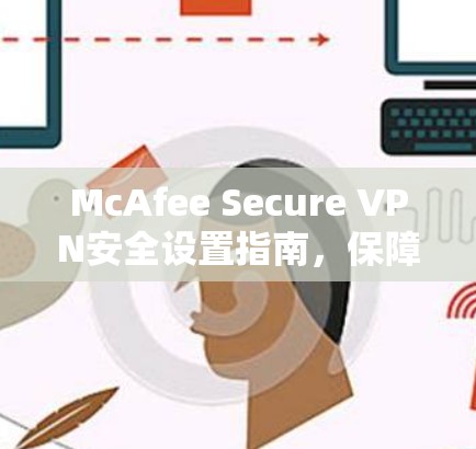 McAfee Secure VPN安全设置指南,保障网络安全