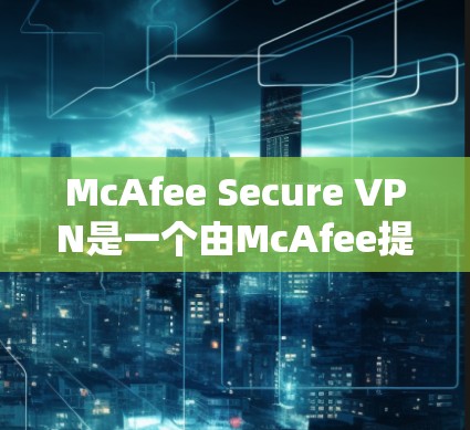 McAfee Secure VPN是一个由McAfee提供的虚拟专用网络（VPN）服务，旨在帮助用户加密网络流量，保护隐私和安全。以下是对该服务的详细体验评测