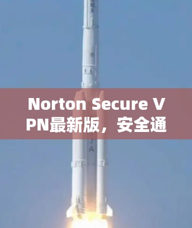 Norton Secure VPN最新版,安全通信的新选择