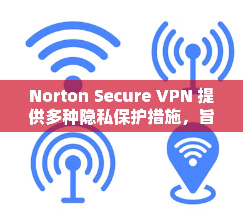 Norton Secure VPN 提供多种隐私保护措施,旨在保护用户的网络安全和隐私。以下是其主要的隐私保护功能和技术