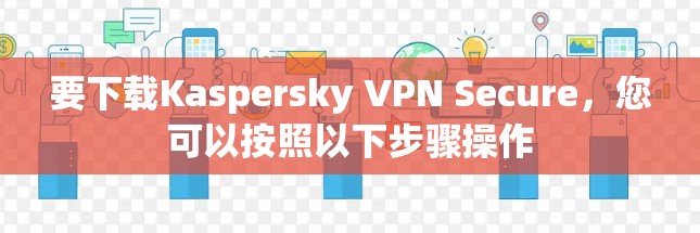 要下载Kaspersky VPN Secure，您可以按照以下步骤操作