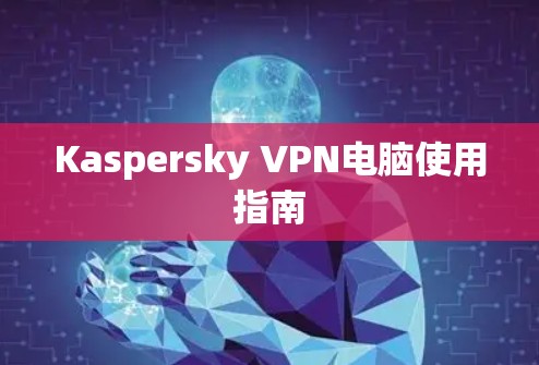 Kaspersky VPN电脑使用指南
