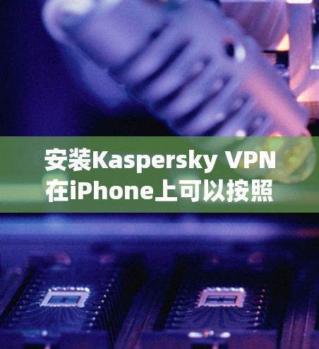 安装Kaspersky VPN在iPhone上可以按照以下步骤进行