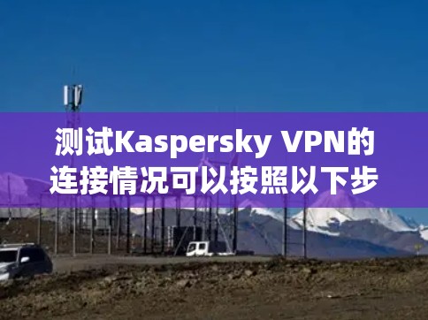 测试Kaspersky VPN的连接情况可以按照以下步骤进行