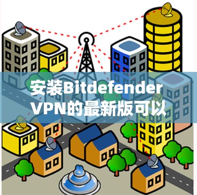 安装Bitdefender VPN的最新版可以按照以下步骤进行,确保顺利完成并正常使用