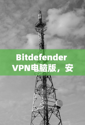 Bitdefender VPN电脑版,安全连接的卓越解决方案
