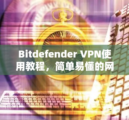Bitdefender VPN使用教程,简单易懂的网络安全解决方案