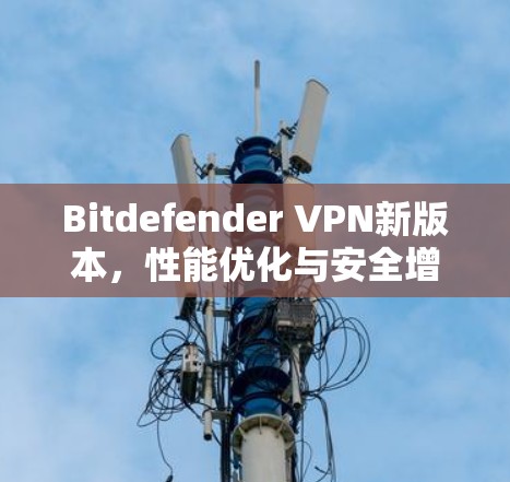 Bitdefender VPN新版本,性能优化与安全增强
