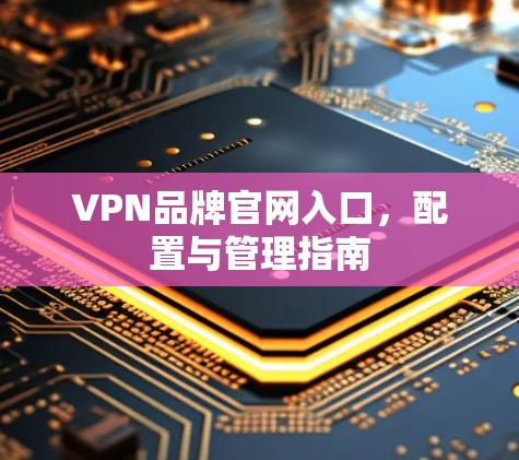 VPN品牌官网入口,配置与管理指南