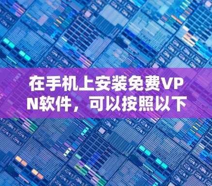 在手机上安装免费VPN软件,可以按照以下步骤进行