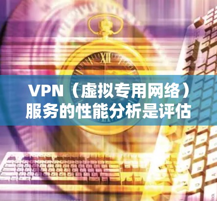 VPN(虚拟专用网络)服务的性能分析是评估其质量和效率的重要方面,尤其是在连接速度、安全性、稳定性和用户体验等多个维度。以下是对VPN服务性能的详细分析