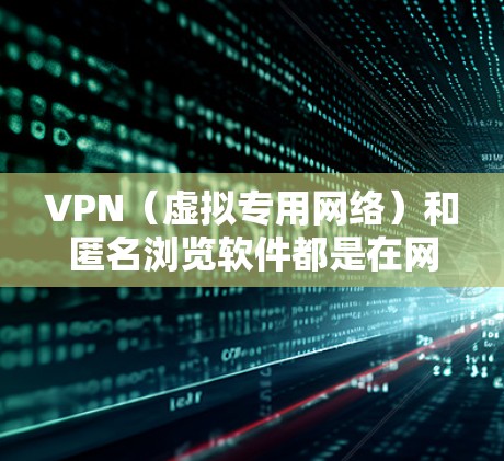 VPN（虚拟专用网络）和匿名浏览软件都是在网络上提供隐私保护和安全的工具，但它们的功能和使用场景有所不同。以下是对这两种工具的简要解释和它们的主要优点