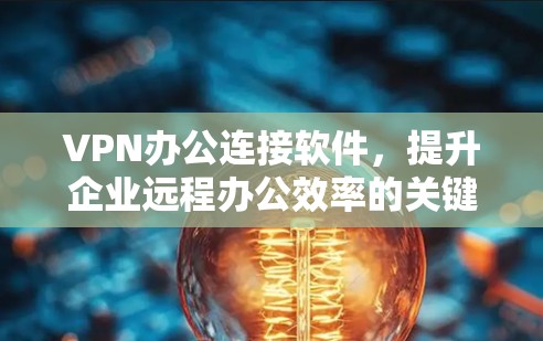 VPN办公连接软件,提升企业远程办公效率的关键工具