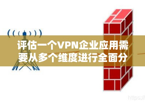 评估一个VPN企业应用需要从多个维度进行全面分析,以确保其适合企业需求。以下是一个有条理的评估指南,帮助您系统地进行评估