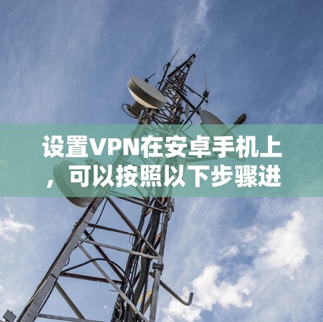设置VPN在安卓手机上,可以按照以下步骤进行