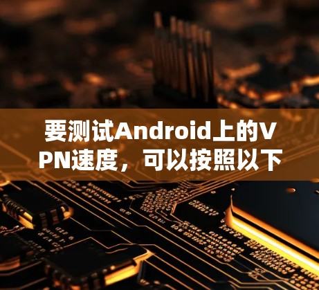 要测试Android上的VPN速度，可以按照以下步骤进行