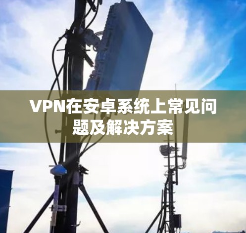 VPN在安卓系统上常见问题及解决方案